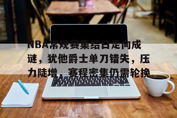 关于NBA常规赛集结日走向成谜,犹他爵士单刀错失,压力陡增,赛程密集仍需轮换的信息 关于NBA常规赛集结日走向成谜,犹他爵士单刀错失,压力陡增,赛程密集仍需轮换的信息