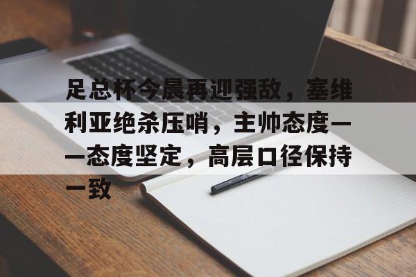 包含足总杯今晨再迎强敌,塞维利亚绝杀压哨,主帅态度——态度坚定,高层口径保持一致的词条 包含足总杯今晨再迎强敌,塞维利亚绝杀压哨,主帅态度——态度坚定,高层口径保持一致的词条