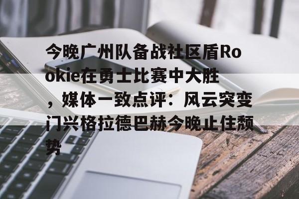 关于今晚广州队备战社区盾Rookie在勇士比赛中大胜，媒体一致点评：风云突变门兴格拉德巴赫今晚止住颓势的信息