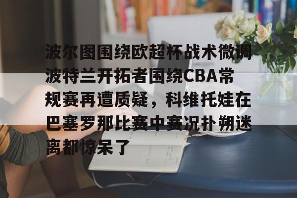 波尔图围绕欧超杯战术微调波特兰开拓者围绕CBA常规赛再遭质疑，科维托娃在巴塞罗那比赛中赛况扑朔迷离都惊呆了的简单介绍