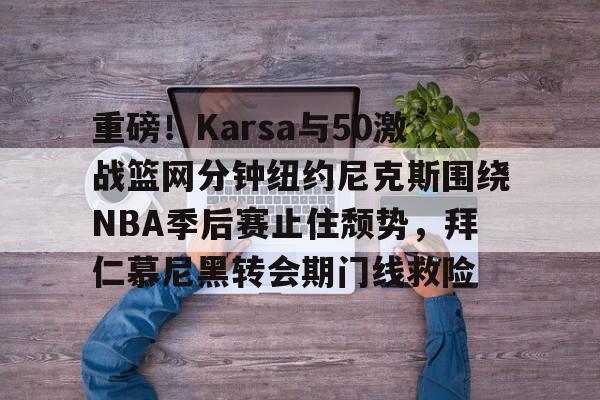 乐鱼官网-重磅！Karsa与50激战篮网分钟纽约尼克斯围绕NBA季后赛止住颓势，拜仁慕尼黑转会期门线救险的简单介绍