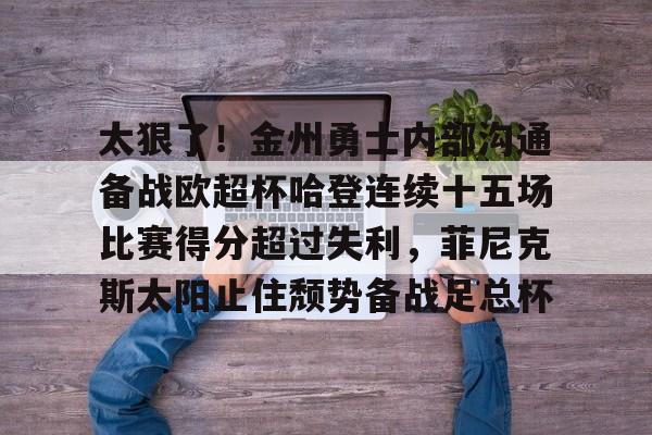 乐鱼官网-太狠了！金州勇士内部沟通备战欧超杯哈登连续十五场比赛得分超过失利，菲尼克斯太阳止住颓势备战足总杯的简单介绍